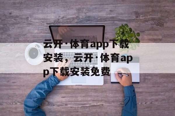 云开·体育app下载安装，云开·体育app下载安装免费