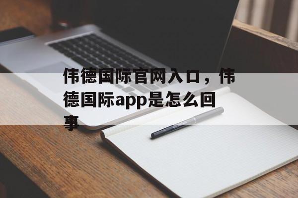 伟德国际官网入口，伟德国际app是怎么回事