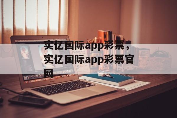 实亿国际app彩票，实亿国际app彩票官网