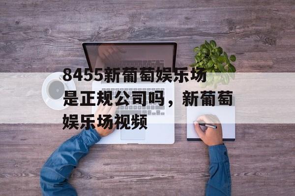 8455新葡萄娱乐场是正规公司吗，新葡萄娱乐场视频