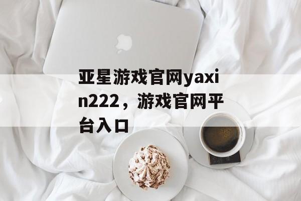 亚星游戏官网yaxin222，游戏官网平台入口