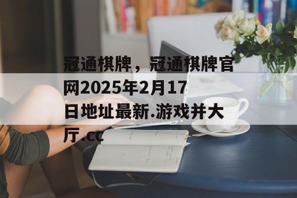 冠通棋牌，冠通棋牌官网2025年2月17日地址最新.游戏并大厅.cc