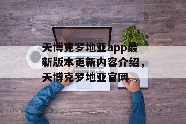 天博克罗地亚app最新版本更新内容介绍，天博克罗地亚官网