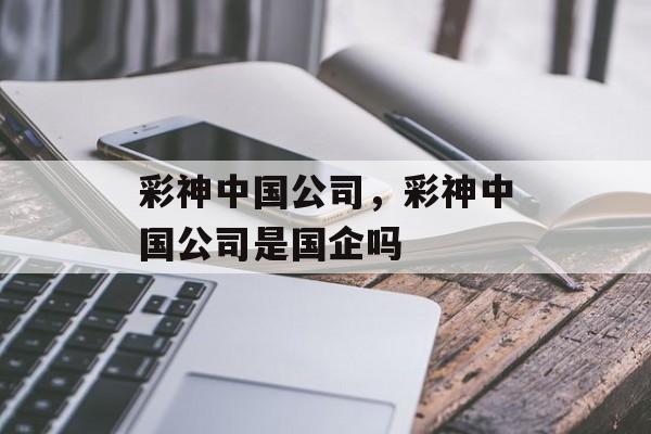 彩神中国公司，彩神中国公司是国企吗