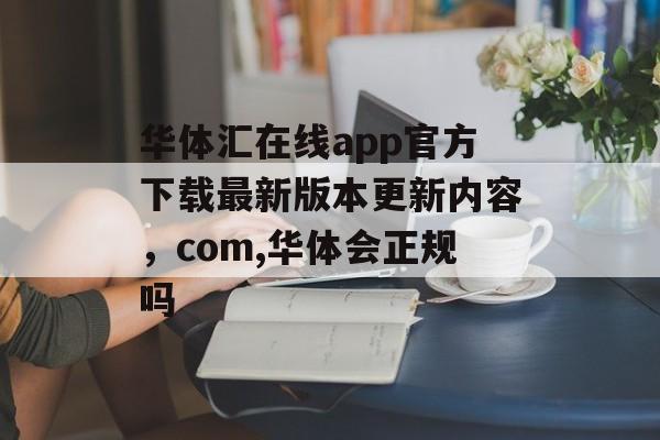 华体汇在线app官方下载最新版本更新内容，com,华体会正规吗