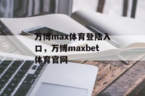 万博max体育登陆入口，万博maxbet体育官网