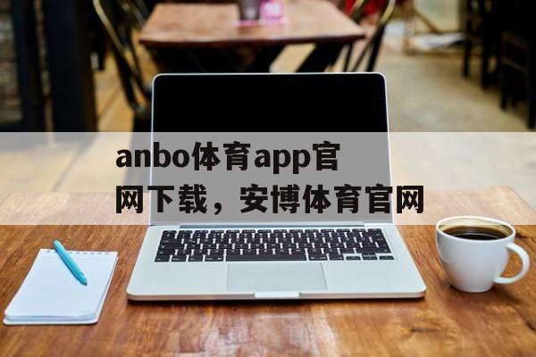 anbo体育app官网下载，安博体育官网