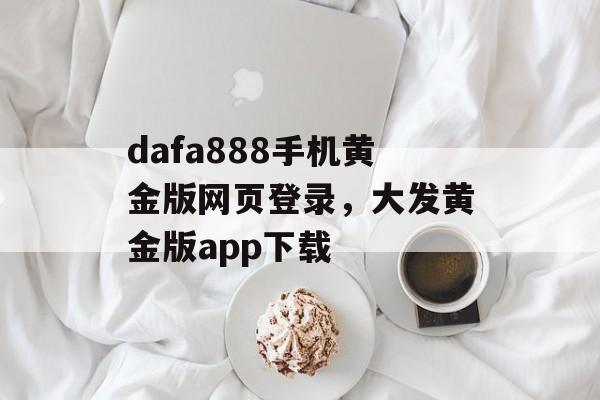 dafa888手机黄金版网页登录，大发黄金版app下载