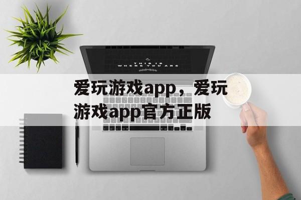 爱玩游戏app，爱玩游戏app官方正版